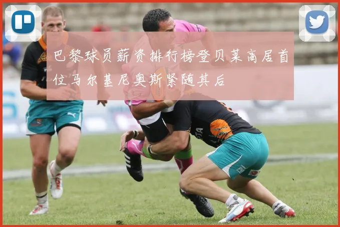 巴黎球员薪资排行榜登贝莱高居首位马尔基尼奥斯紧随其后
