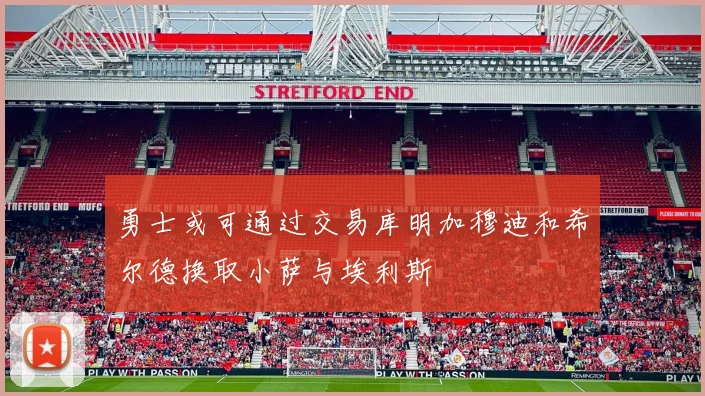 勇士或可通过交易库明加穆迪和希尔德换取小萨与埃利斯