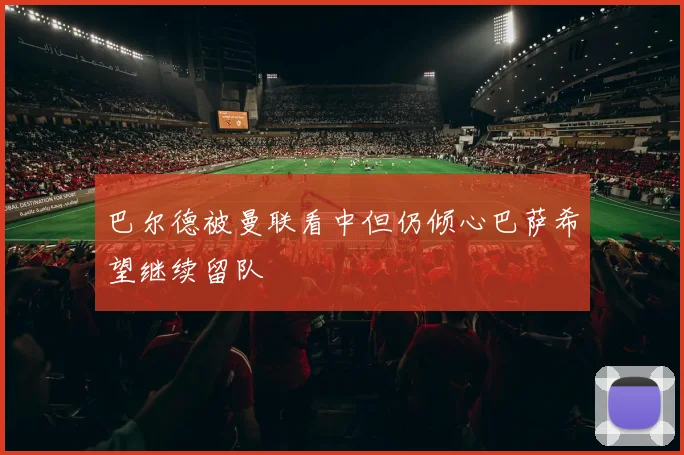巴尔德被曼联看中但仍倾心巴萨希望继续留队