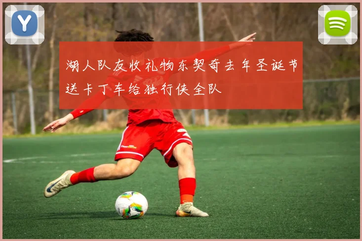 湖人队友收礼物东契奇去年圣诞节送卡丁车给独行侠全队