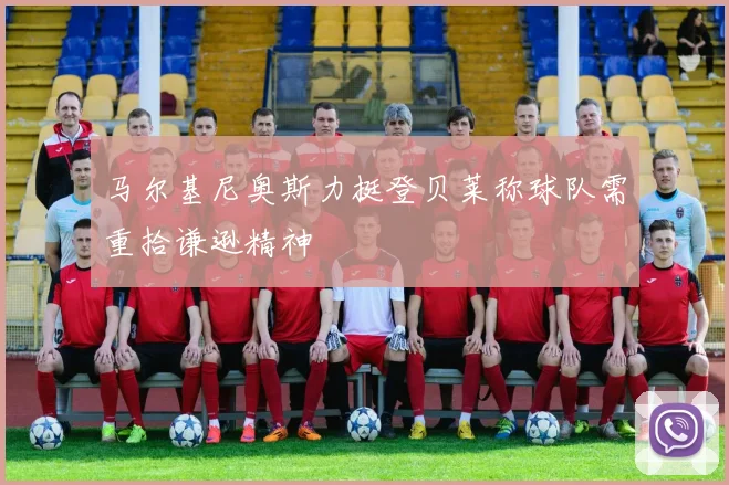 马尔基尼奥斯力挺登贝莱称球队需重拾谦逊精神