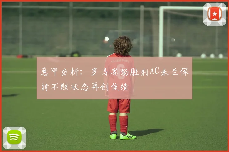 意甲分析：罗马客场胜利AC米兰保持不败状态再创佳绩