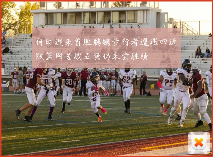 何时迎来首胜鹈鹕步行者遭遇四连败篮网苦战五场仍未尝胜绩