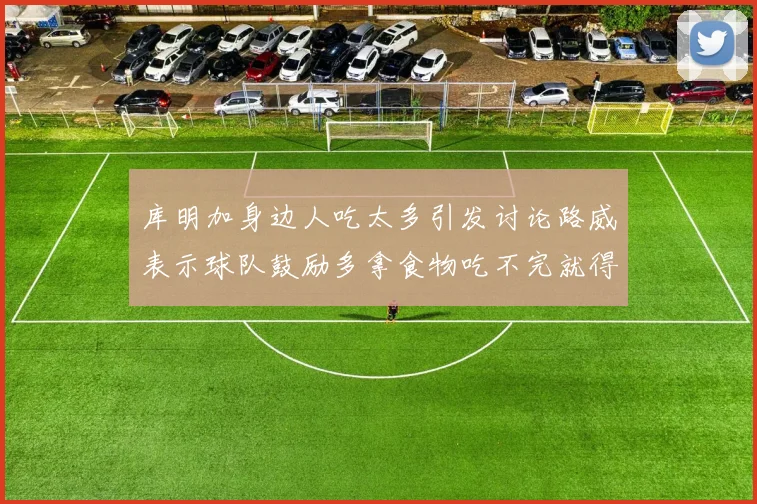 库明加身边人吃太多引发讨论路威表示球队鼓励多拿食物吃不完就得扔掉