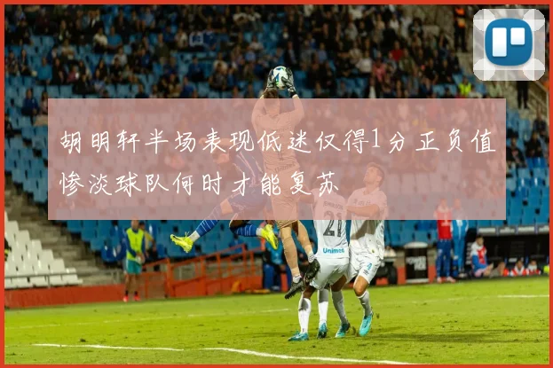 胡明轩半场表现低迷仅得1分正负值惨淡球队何时才能复苏