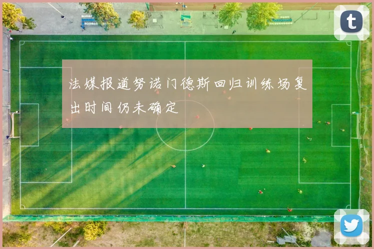 法媒报道努诺门德斯回归训练场复出时间仍未确定