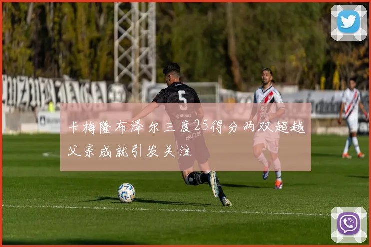 卡梅隆布泽尔三度25得分两双超越父亲成就引发关注