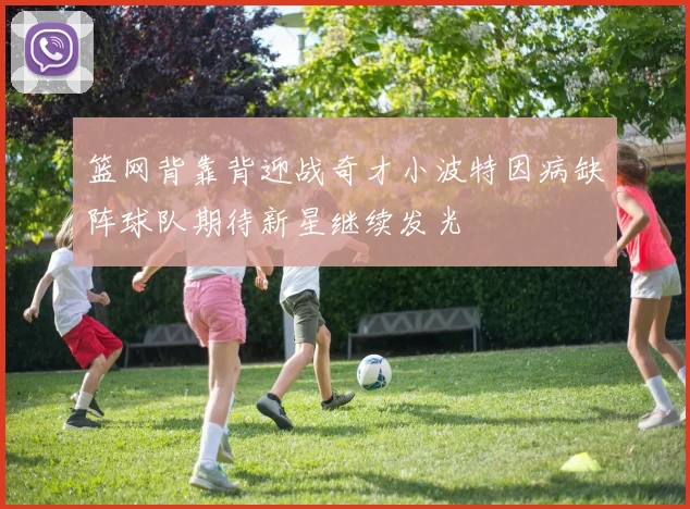 篮网背靠背迎战奇才小波特因病缺阵球队期待新星继续发光