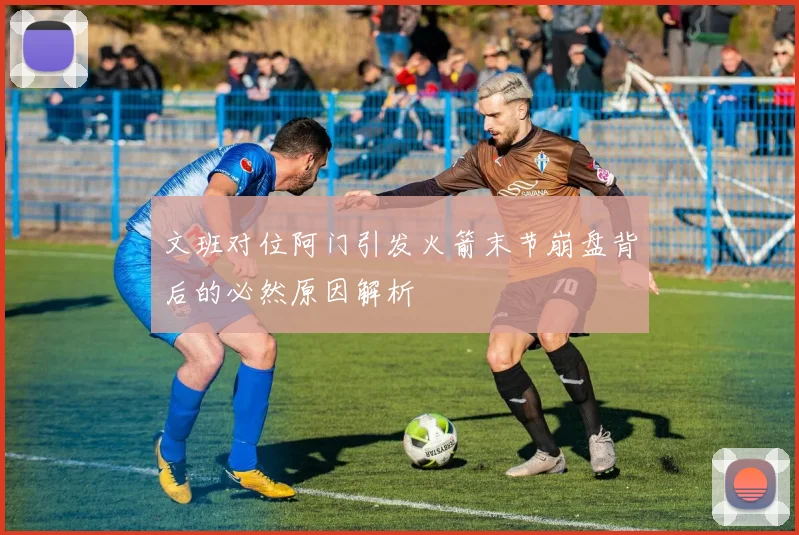 文班对位阿门引发火箭末节崩盘背后的必然原因解析