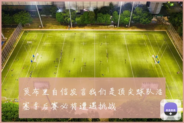 莫布里自信发言我们是顶尖球队活塞季后赛必将遭遇挑战