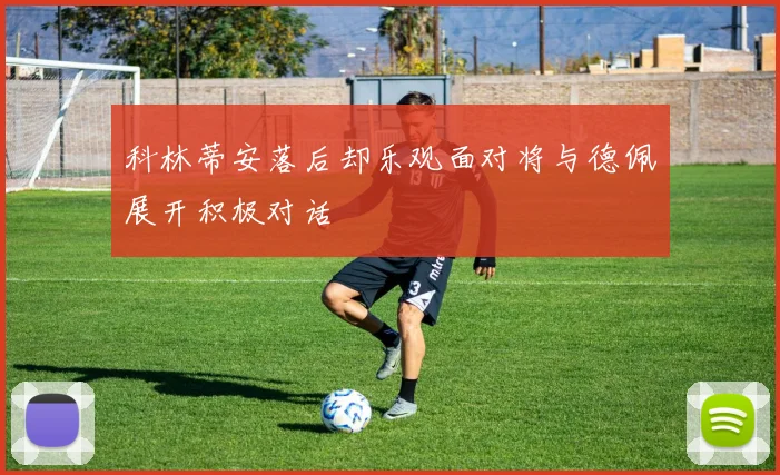科林蒂安落后却乐观面对将与德佩展开积极对话