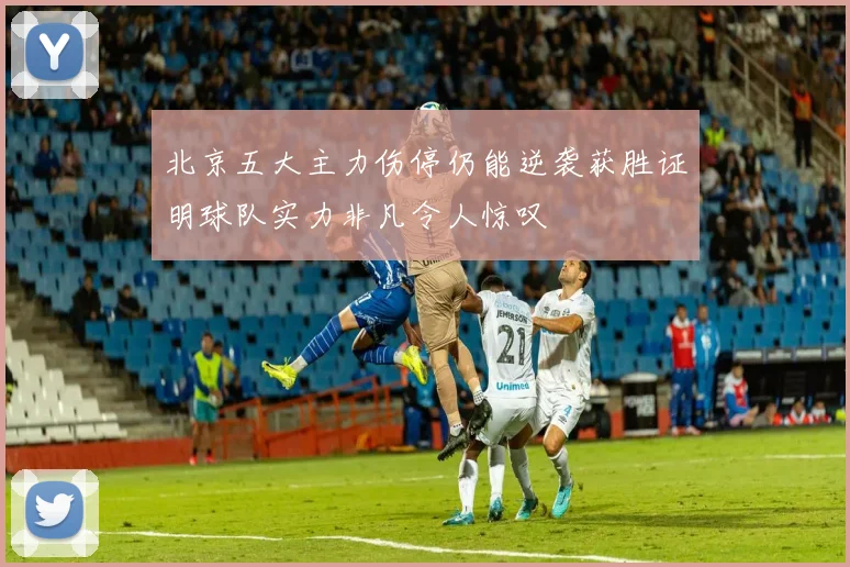 北京五大主力伤停仍能逆袭获胜证明球队实力非凡令人惊叹