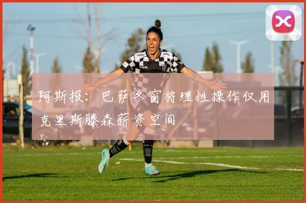 阿斯报：巴萨冬窗将理性操作仅用克里斯滕森薪资空间