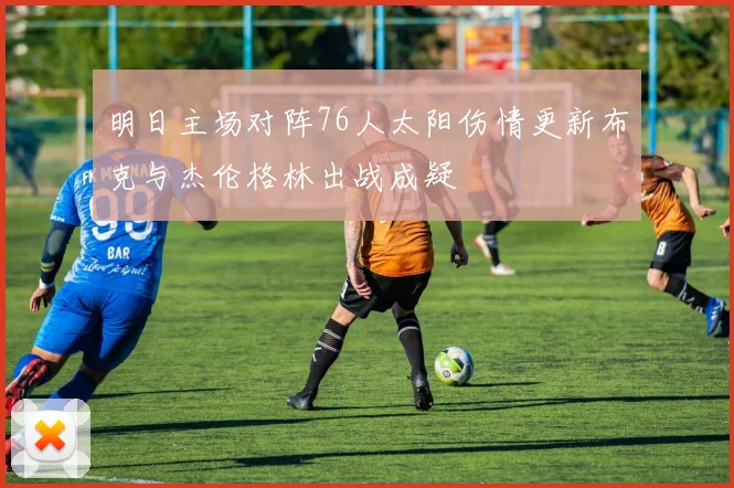 明日主场对阵76人太阳伤情更新布克与杰伦格林出战成疑